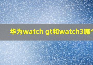 华为watch gt和watch3哪个好